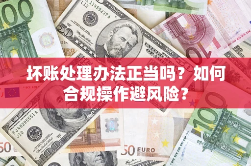 武汉坏账处理办法正当吗？如何合规操作避风险？