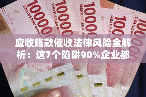 武汉应收账款催收法律风险全解析：这7个陷阱90%企业都踩过（含合规应对指南）
