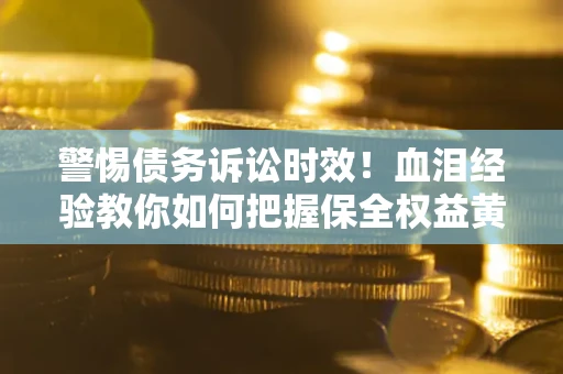 武汉警惕债务诉讼时效！血泪经验教你如何把握保全权益黄金期