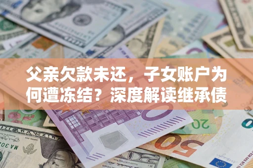武汉父亲欠款未还，子女账户为何遭冻结？深度解读继承债务迷局