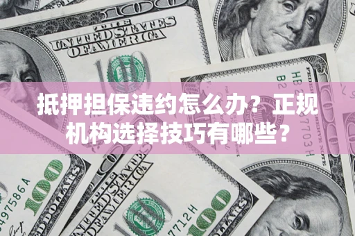 武汉抵押担保违约怎么办？正规机构选择技巧有哪些？