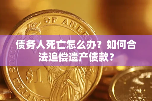 武汉债务人死亡怎么办？如何合法追偿遗产债款？