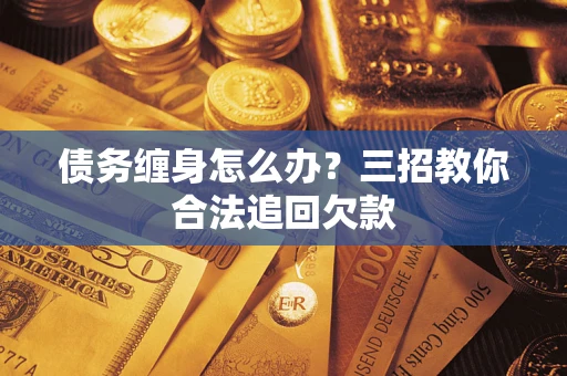 武汉债务缠身怎么办？三招教你合法追回欠款