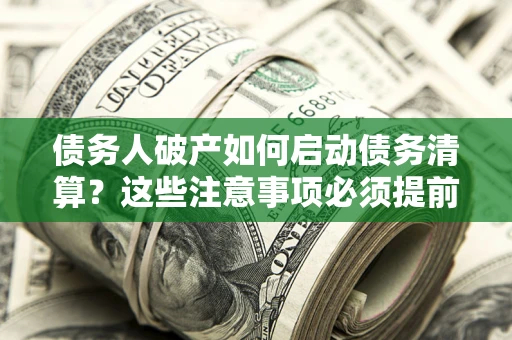 武汉债务人破产如何启动债务清算？这些注意事项必须提前知道