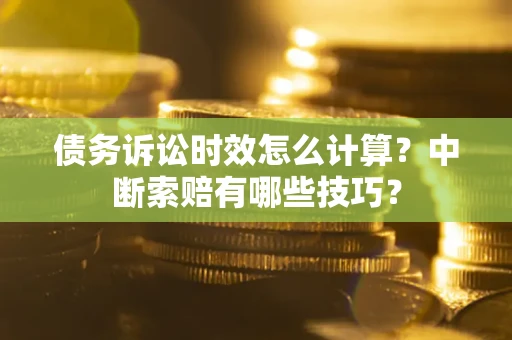 武汉债务诉讼时效怎么计算？中断索赔有哪些技巧？