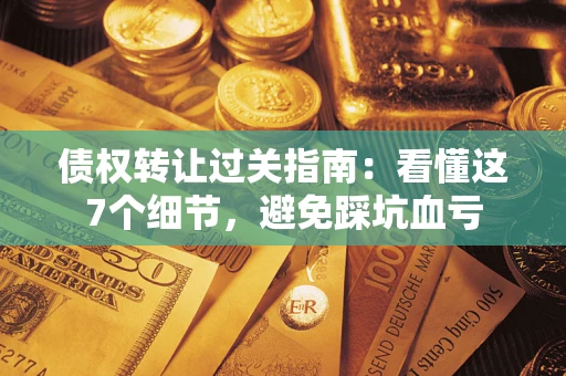 武汉债权转让过关指南：看懂这7个细节，避免踩坑血亏