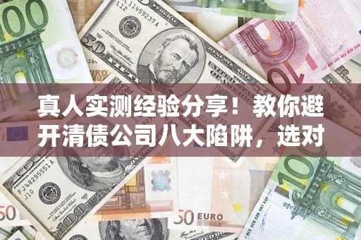 武汉真人实测经验分享！教你避开清债公司八大陷阱，选对机构少走十年弯路