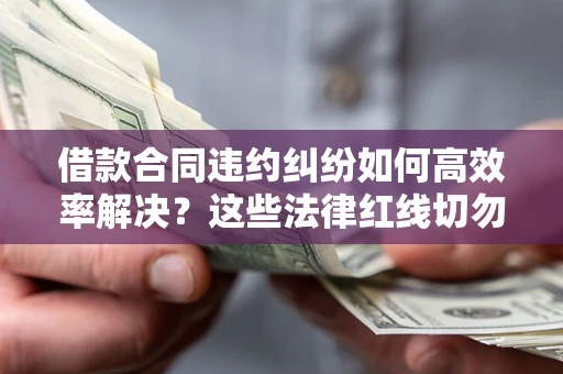 武汉借款合同违约纠纷如何高效率解决？这些法律红线切勿触碰