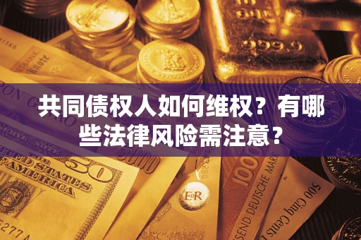 武汉共同债权人如何维权？有哪些法律风险需注意？