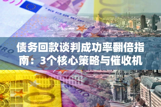 武汉债务回款谈判成功率翻倍指南：3个核心策略与催收机构避坑法则