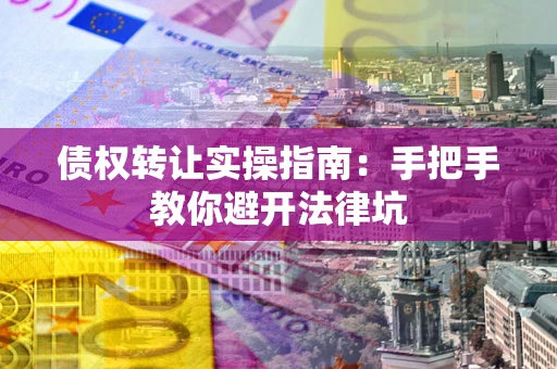 武汉债权转让实操指南：手把手教你避开法律坑