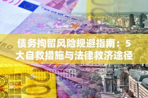 武汉债务拘留风险规避指南：5大自救措施与法律救济途径