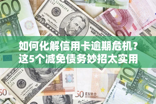 武汉如何化解信用卡逾期危机？这5个减免债务妙招太实用