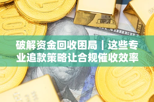 武汉破解资金回收困局｜这些专业追款策略让合规催收效率翻倍