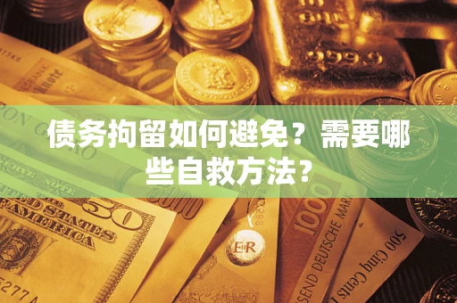 武汉债务拘留如何避免？需要哪些自救方法？