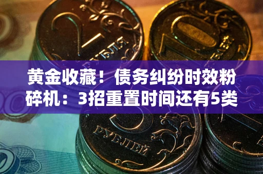 武汉黄金收藏！债务纠纷时效粉碎机：3招重置时间还有5类不设年限的特殊债务