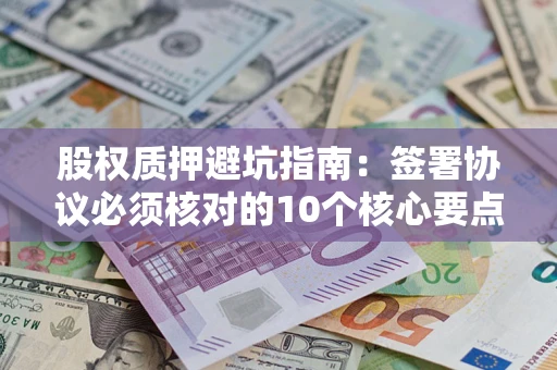 武汉股权质押避坑指南:签署协议必须核对的10个核心要点 武汉股权质押避坑指南:签署协议必须核对的10个核心要点