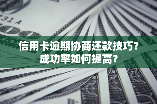 武汉信用卡逾期协商还款技巧？成功率如何提高？