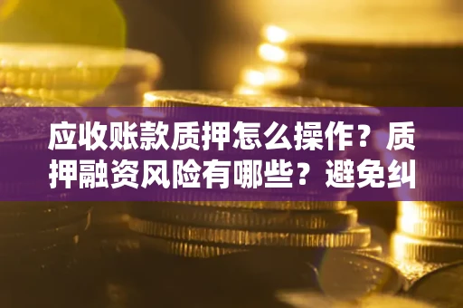 武汉应收账款质押怎么操作？质押融资风险有哪些？避免纠纷高效融资技巧