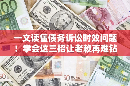 武汉一文读懂债务诉讼时效问题！学会这三招让老赖再难钻空子