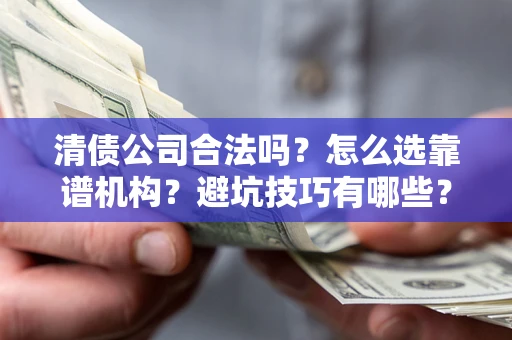 武汉清债公司合法吗？怎么选靠谱机构？避坑技巧有哪些？