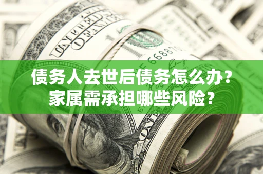武汉债务人去世后债务怎么办？家属需承担哪些风险？