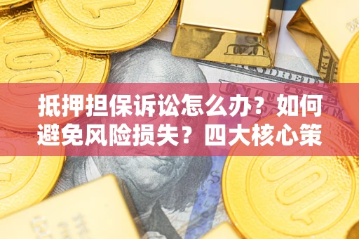 武汉抵押担保诉讼怎么办？如何避免风险损失？四大核心策略全解读