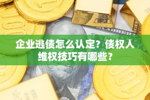武汉企业逃债怎么认定？债权人维权技巧有哪些？