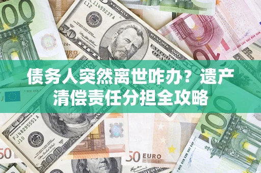 武汉债务人突然离世咋办？遗产清偿责任分担全攻略