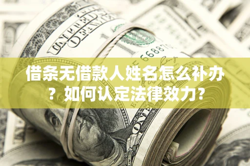 武汉借条无借款人姓名怎么补办？如何认定法律效力？