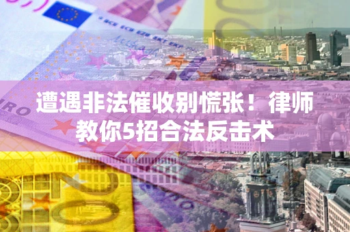 武汉遭遇非法催收别慌张！律师教你5招合法反击术