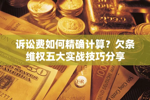 武汉诉讼费如何精确计算？欠条维权五大实战技巧分享