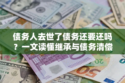 武汉债务人去世了债务还要还吗？一文读懂继承与债务清偿