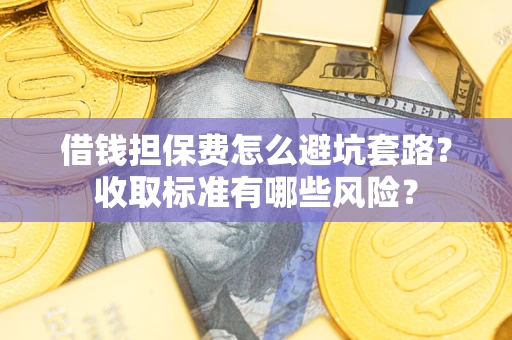 武汉借钱担保费怎么避坑套路?收取标准有哪些风险? 武汉借钱担保费怎么避坑套路?收取标准有哪些风险?
