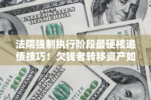 武汉法院强制执行阶段最硬核追债技巧！欠钱者转移资产如何破解？