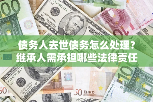 武汉债务人去世债务怎么处理？继承人需承担哪些法律责任？