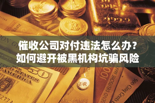 武汉催收公司对付违法怎么办？如何避开被黑机构坑骗风险