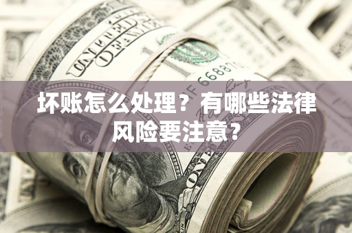武汉坏账怎么处理？有哪些法律风险要注意？