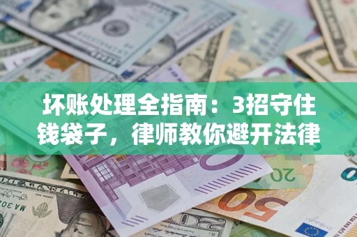 武汉坏账处理全指南：3招守住钱袋子，律师教你避开法律雷区