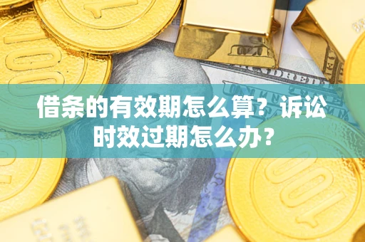 武汉借条的有效期怎么算？诉讼时效过期怎么办？