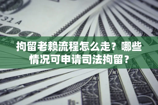 武汉拘留老赖流程怎么走?哪些情况可申请司法拘留? 武汉拘留老赖流程怎么走?哪些情况可申请司法拘留?