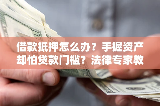 武汉借款抵押怎么办？手握资产却怕贷款门槛？法律专家教你办抵押不踩坑