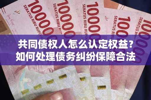 武汉共同债权人怎么认定权益？如何处理债务纠纷保障合法权益？