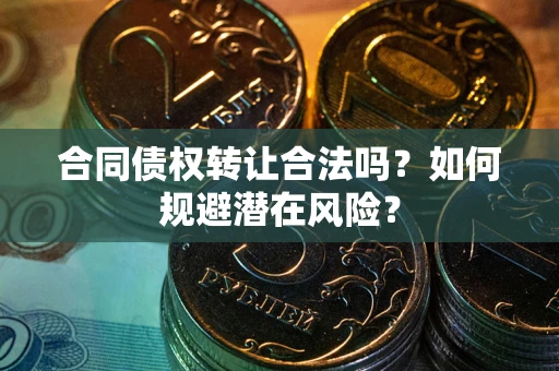 武汉合同债权转让合法吗?如何规避潜在风险? 武汉合同债权转让合法吗?如何规避潜在风险?