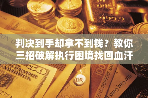 武汉判决到手却拿不到钱？教你三招破解执行困境找回血汗钱
