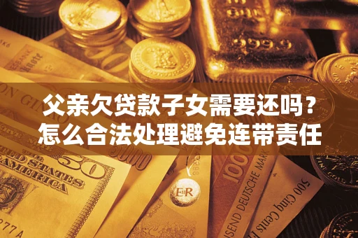 武汉父亲欠贷款子女需要还吗？怎么合法处理避免连带责任？