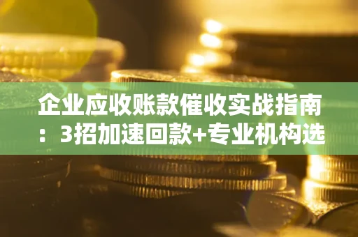 武汉企业应收账款催收实战指南：3招加速回款+专业机构选择避坑