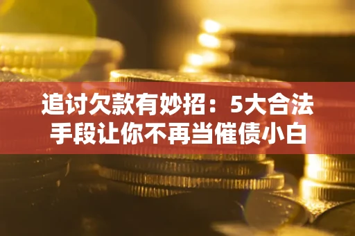 武汉追讨欠款有妙招：5大合法手段让你不再当催债小白