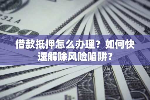 武汉借款抵押怎么办理？如何快速解除风险陷阱？