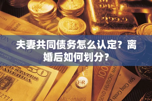 武汉夫妻共同债务怎么认定？离婚后如何划分？